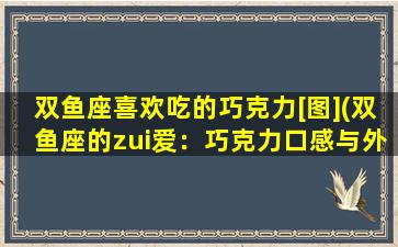 双鱼座喜欢吃的巧克力[图](双鱼座的zui爱：巧克力口感与外形完美结合)